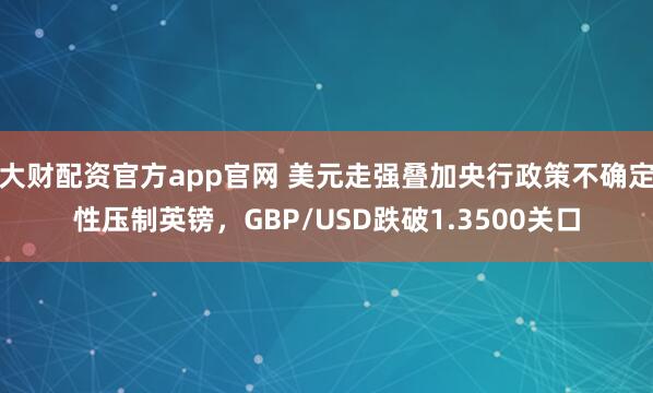 大财配资官方app官网 美元走强叠加央行政策不确定性压制英镑，GBP/USD跌破1.3500关口