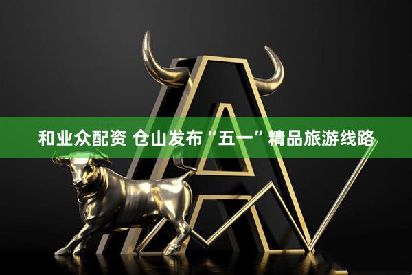 和业众配资 仓山发布“五一”精品旅游线路