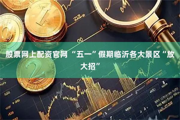 股票网上配资官网 “五一”假期临沂各大景区“放大招”