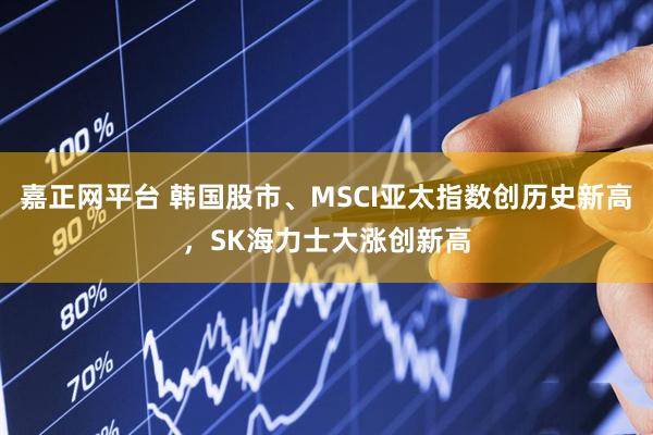 嘉正网平台 韩国股市、MSCI亚太指数创历史新高，SK海力士大涨创新高