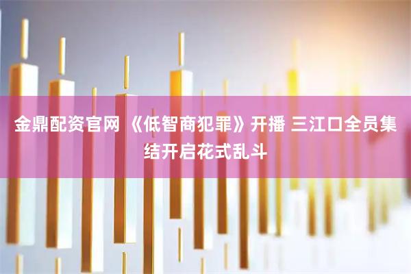 金鼎配资官网 《低智商犯罪》开播 三江口全员集结开启花式乱斗