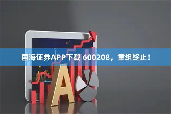 国海证券APP下载 600208，重组终止！