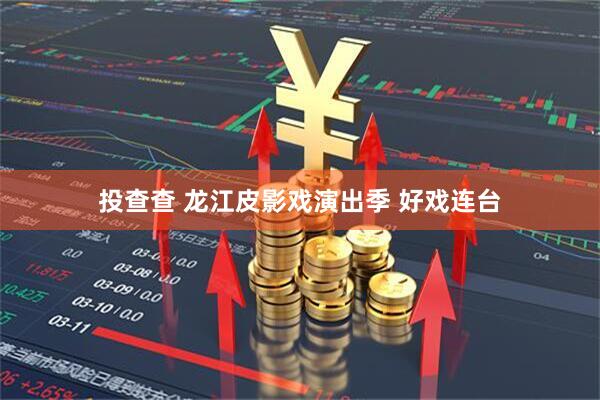 投查查 龙江皮影戏演出季 好戏连台