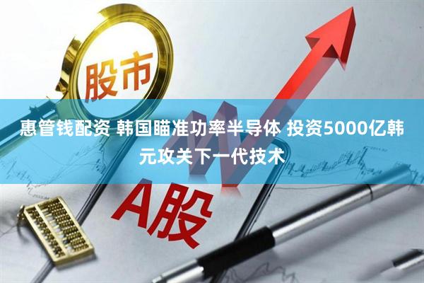 惠管钱配资 韩国瞄准功率半导体 投资5000亿韩元攻关下一代技术