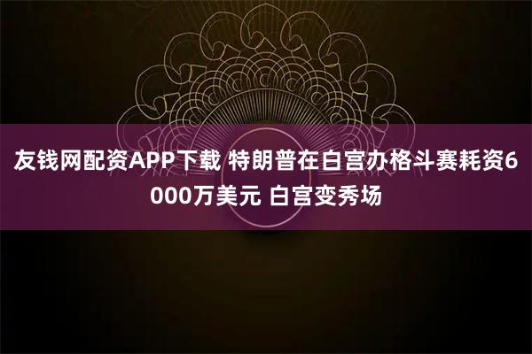友钱网配资APP下载 特朗普在白宫办格斗赛耗资6000万美元 白宫变秀场