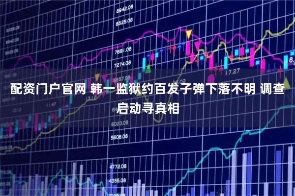 配资门户官网 韩一监狱约百发子弹下落不明 调查启动寻真相