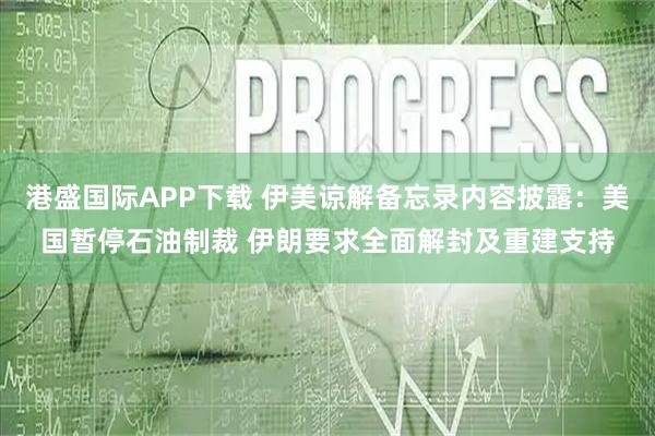 港盛国际APP下载 伊美谅解备忘录内容披露：美国暂停石油制裁 伊朗要求全面解封及重建支持