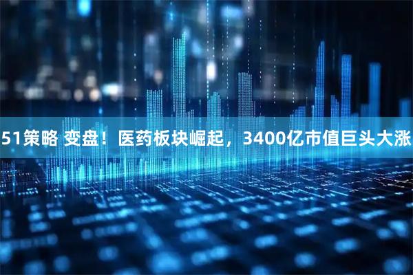 51策略 变盘！医药板块崛起，3400亿市值巨头大涨
