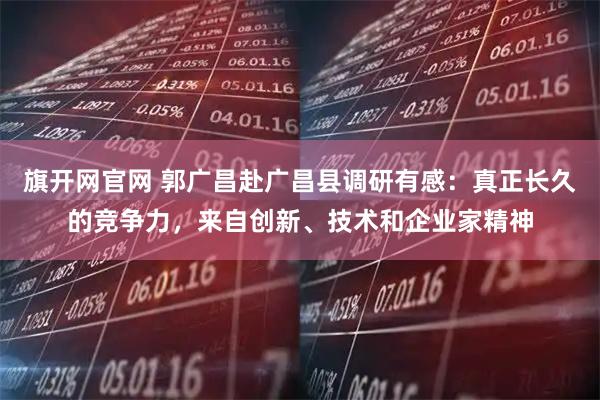 旗开网官网 郭广昌赴广昌县调研有感：真正长久的竞争力，来自创新、技术和企业家精神