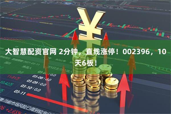 大智慧配资官网 2分钟,直线涨停!002396,10天6板!
