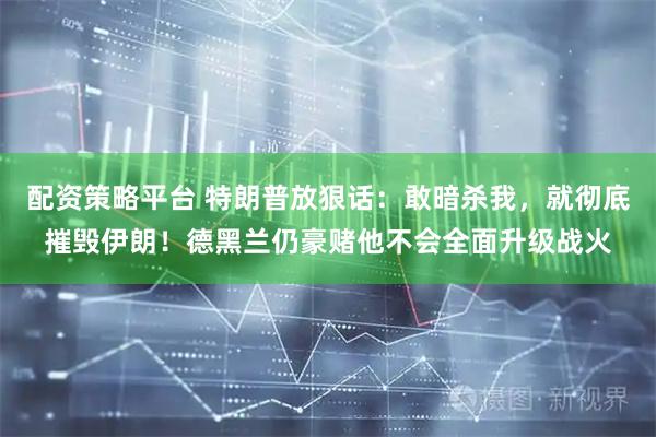 配资策略平台 特朗普放狠话:敢暗杀我,就彻底摧毁伊朗!德黑兰仍豪赌他不会全面升级战火