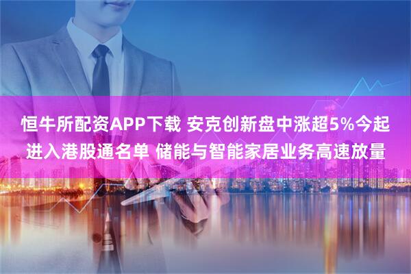 恒牛所配资APP下载 安克创新盘中涨超5%今起进入港股通名单 储能与智能家居业务高速放量