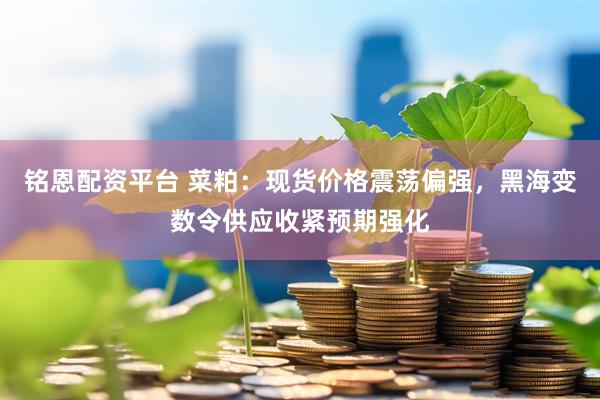 铭恩配资平台 菜粕：现货价格震荡偏强，黑海变数令供应收紧预期强化